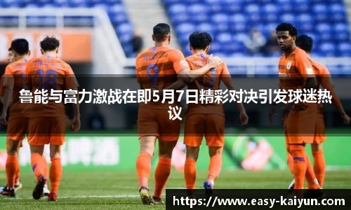 鲁能与富力激战在即5月7日精彩对决引发球迷热议
